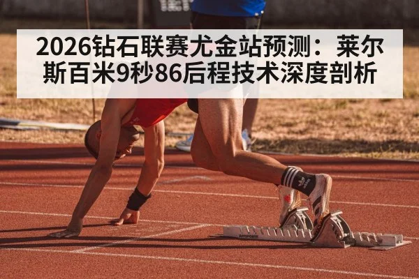 2026钻石联赛尤金站预测:莱尔斯百米9秒86后程技术深度剖析