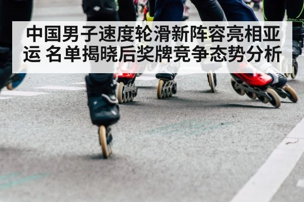 中国男子速度轮滑新阵容亮相亚运 名单揭晓后奖牌竞争态势分析