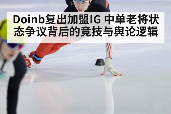 Doinb复出加盟IG 中单老将状态争议背后的竞技与舆论逻辑